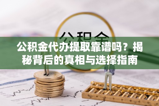 陆丰公积金代办提取靠谱吗？揭秘背后的真相与选择指南