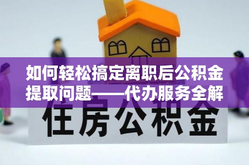 陆丰如何轻松搞定离职后公积金提取问题——代办服务全解析