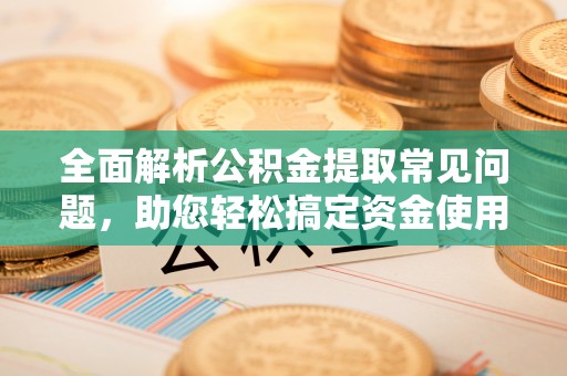 陆丰全面解析公积金提取常见问题，助您轻松搞定资金使用