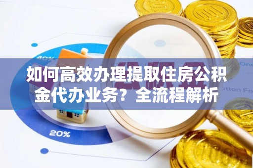陆丰如何高效办理提取住房公积金代办业务？全流程解析