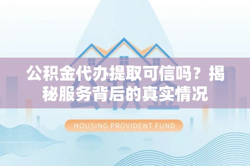 陆丰公积金代办提取可信吗？揭秘服务背后的真实情况