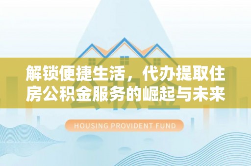 陆丰解锁便捷生活，代办提取住房公积金服务的崛起与未来