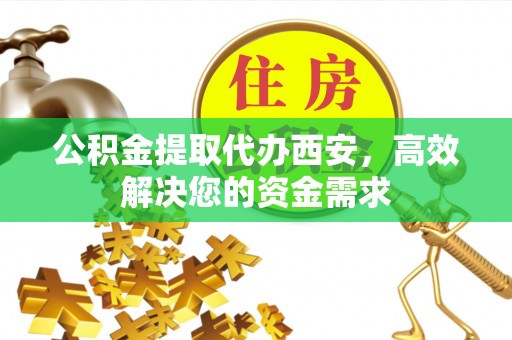 陆丰公积金提取代办西安，高效解决您的资金需求