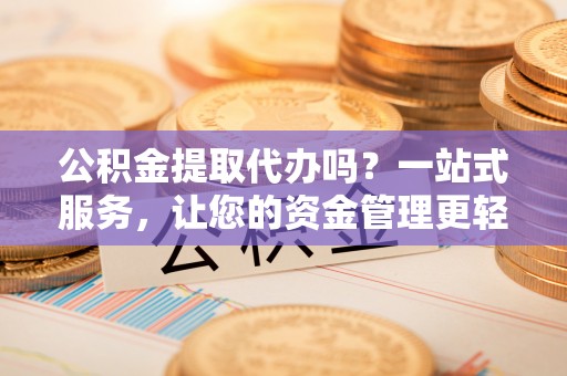 陆丰公积金提取代办吗？一站式服务，让您的资金管理更轻松