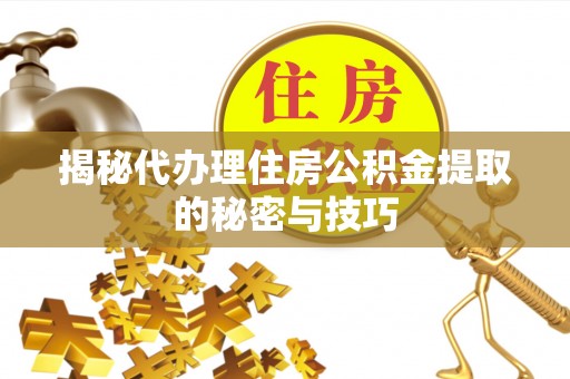 陆丰揭秘代办理住房公积金提取的秘密与技巧
