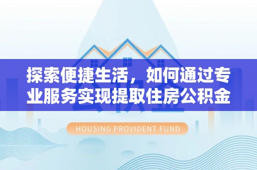 陆丰探索便捷生活，如何通过专业服务实现提取住房公积金代办