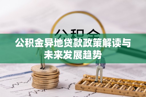 陆丰公积金异地贷款政策解读与未来发展趋势