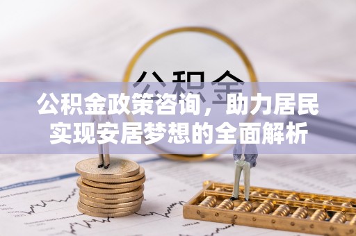 陆丰公积金政策咨询，助力居民实现安居梦想的全面解析