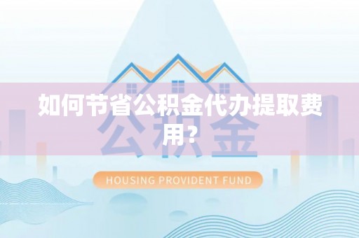 陆丰如何节省公积金代办提取费用？