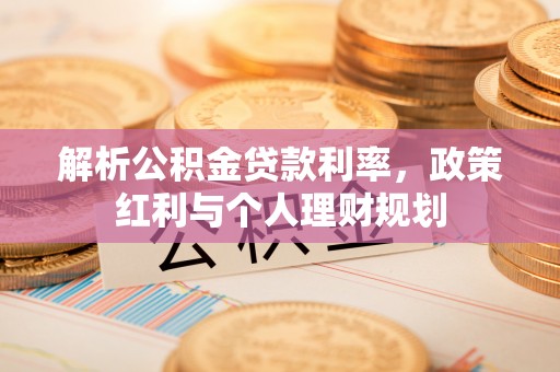 陆丰解析公积金贷款利率，政策红利与个人理财规划