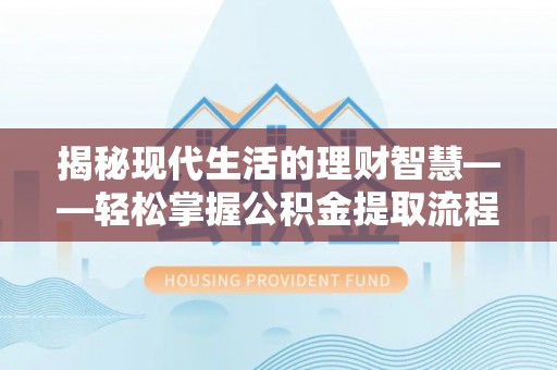 陆丰揭秘现代生活的理财智慧——轻松掌握公积金提取流程的实用指南