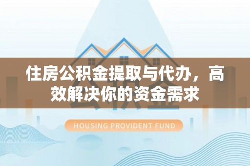 陆丰住房公积金提取与代办，高效解决你的资金需求