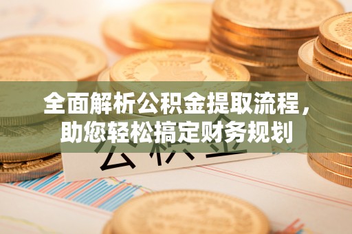陆丰全面解析公积金提取流程，助您轻松搞定财务规划