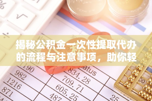 陆丰揭秘公积金一次性提取代办的流程与注意事项，助你轻松搞定财务规划