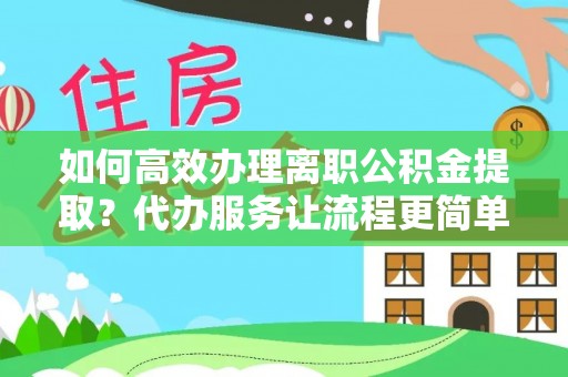 陆丰如何高效办理离职公积金提取？代办服务让流程更简单