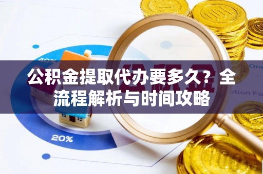 陆丰公积金提取代办要多久？全流程解析与时间攻略