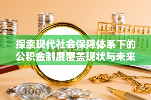 陆丰探索现代社会保障体系下的公积金制度覆盖现状与未来发展
