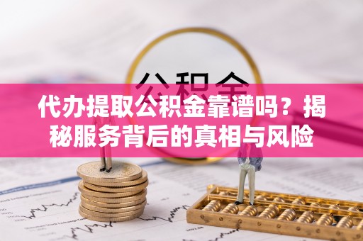 陆丰代办提取公积金靠谱吗？揭秘服务背后的真相与风险