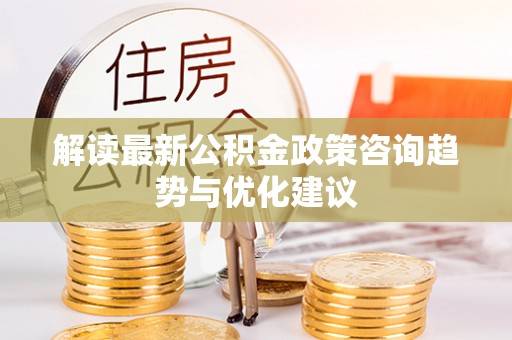 陆丰解读最新公积金政策咨询趋势与优化建议