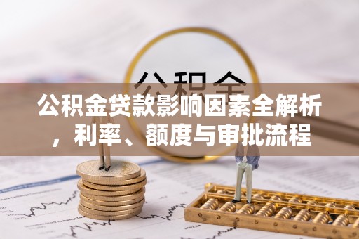 陆丰公积金贷款影响因素全解析，利率、额度与审批流程