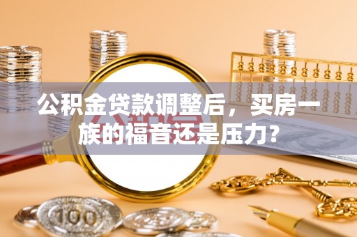 陆丰公积金贷款调整后，买房一族的福音还是压力？