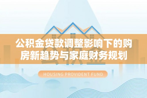 陆丰公积金贷款调整影响下的购房新趋势与家庭财务规划