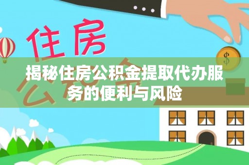 陆丰揭秘住房公积金提取代办服务的便利与风险
