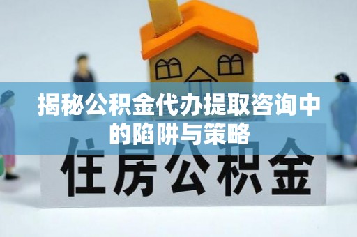 陆丰揭秘公积金代办提取咨询中的陷阱与策略