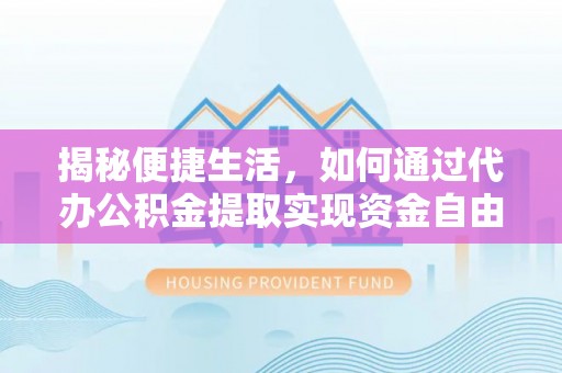 陆丰揭秘便捷生活，如何通过代办公积金提取实现资金自由
