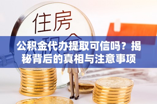 陆丰公积金代办提取可信吗？揭秘背后的真相与注意事项