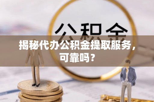 陆丰揭秘代办公积金提取服务，可靠吗？