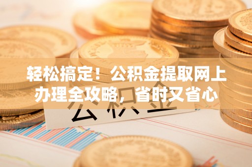 陆丰轻松搞定！公积金提取网上办理全攻略，省时又省心