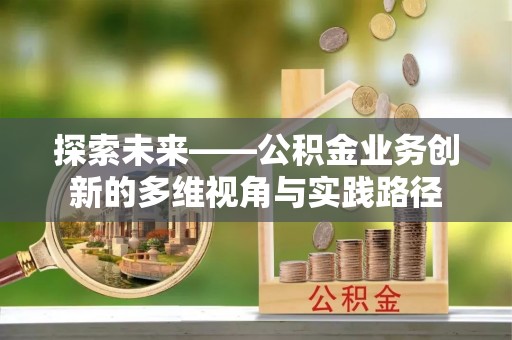 陆丰探索未来——公积金业务创新的多维视角与实践路径