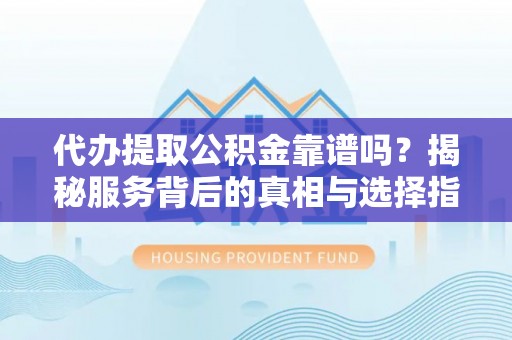 陆丰代办提取公积金靠谱吗？揭秘服务背后的真相与选择指南