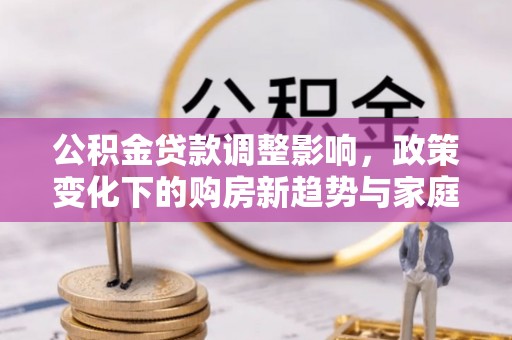 陆丰公积金贷款调整影响，政策变化下的购房新趋势与家庭财务规划