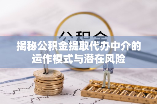 陆丰揭秘公积金提取代办中介的运作模式与潜在风险