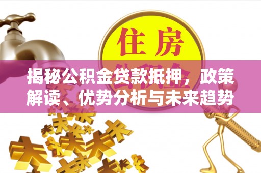 陆丰揭秘公积金贷款抵押，政策解读、优势分析与未来趋势