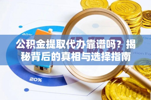 陆丰公积金提取代办靠谱吗？揭秘背后的真相与选择指南