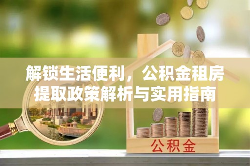 陆丰解锁生活便利，公积金租房提取政策解析与实用指南