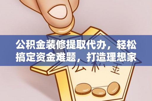 陆丰公积金装修提取代办，轻松搞定资金难题，打造理想家居