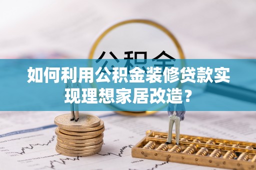 陆丰如何利用公积金装修贷款实现理想家居改造？