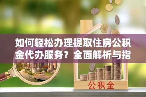 陆丰如何轻松办理提取住房公积金代办服务？全面解析与指南