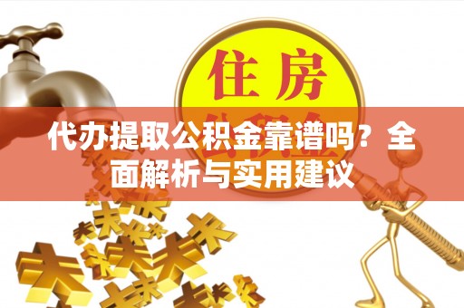 陆丰代办提取公积金靠谱吗？全面解析与实用建议