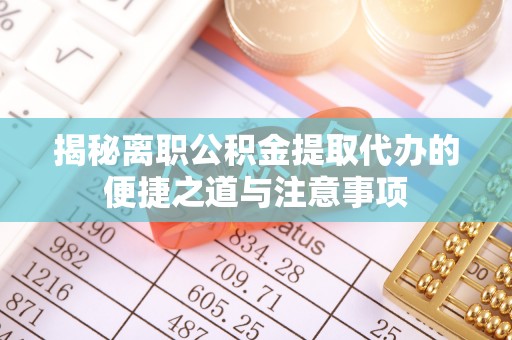 陆丰揭秘离职公积金提取代办的便捷之道与注意事项