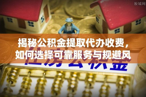 陆丰揭秘公积金提取代办收费，如何选择可靠服务与规避风险