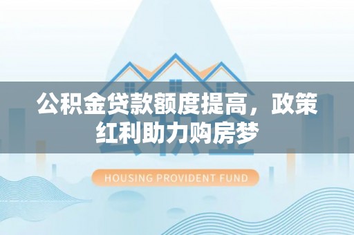 陆丰公积金贷款额度提高，政策红利助力购房梦
