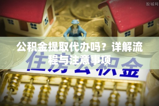 陆丰公积金提取代办吗？详解流程与注意事项