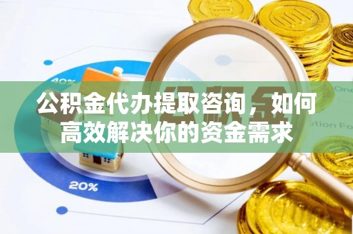 陆丰公积金代办提取咨询，如何高效解决你的资金需求