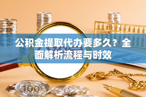 陆丰公积金提取代办要多久？全面解析流程与时效