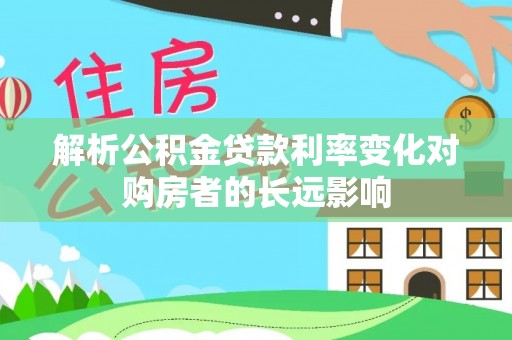陆丰解析公积金贷款利率变化对购房者的长远影响